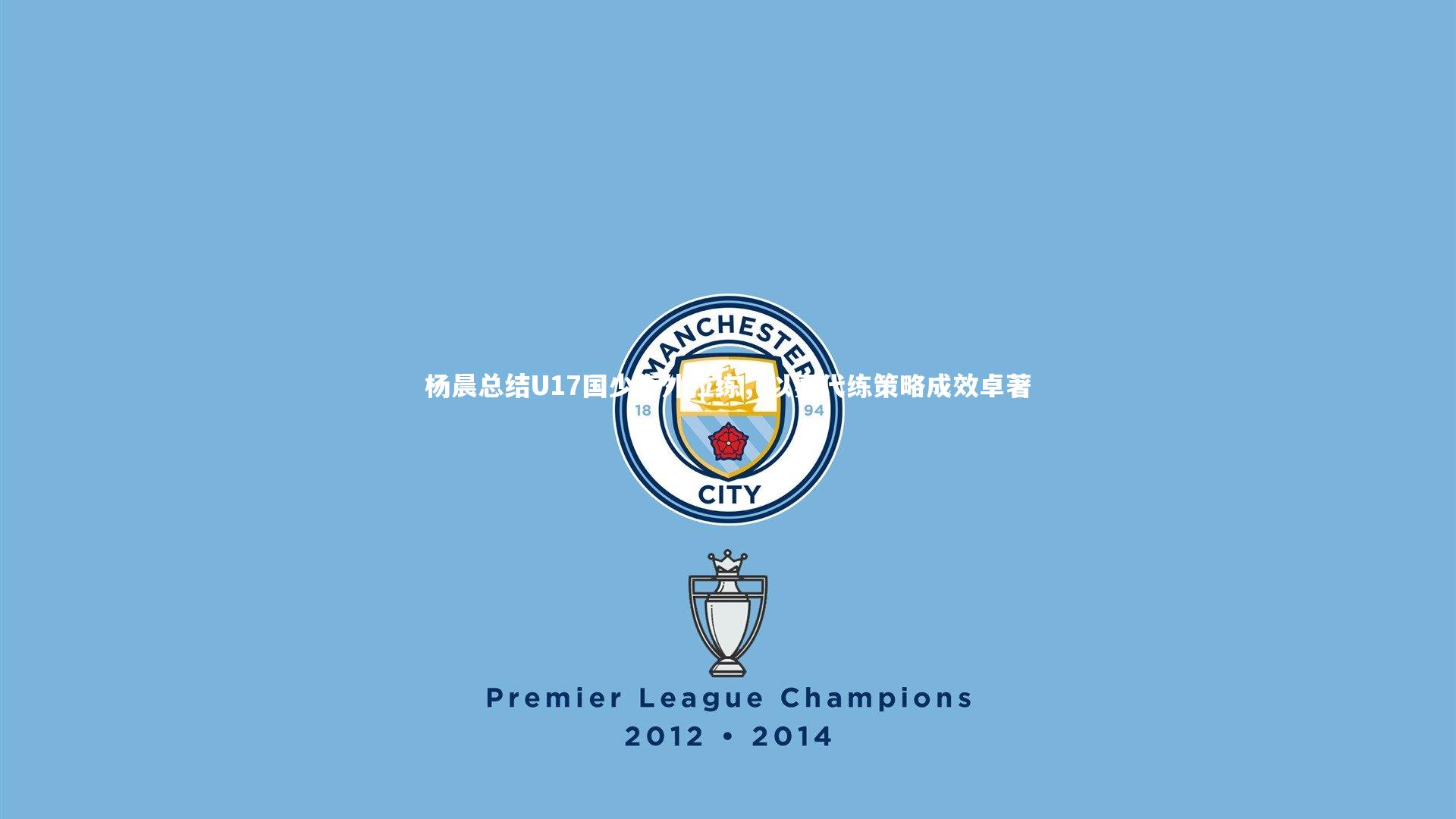 杨晨总结U17国少海外拉练，以赛代练策略成效卓著