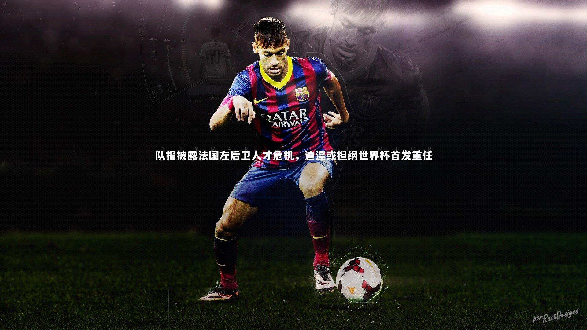 南宫娱乐官网-队报披露法国左后卫人才危机，迪涅或担纲世界杯首发重任