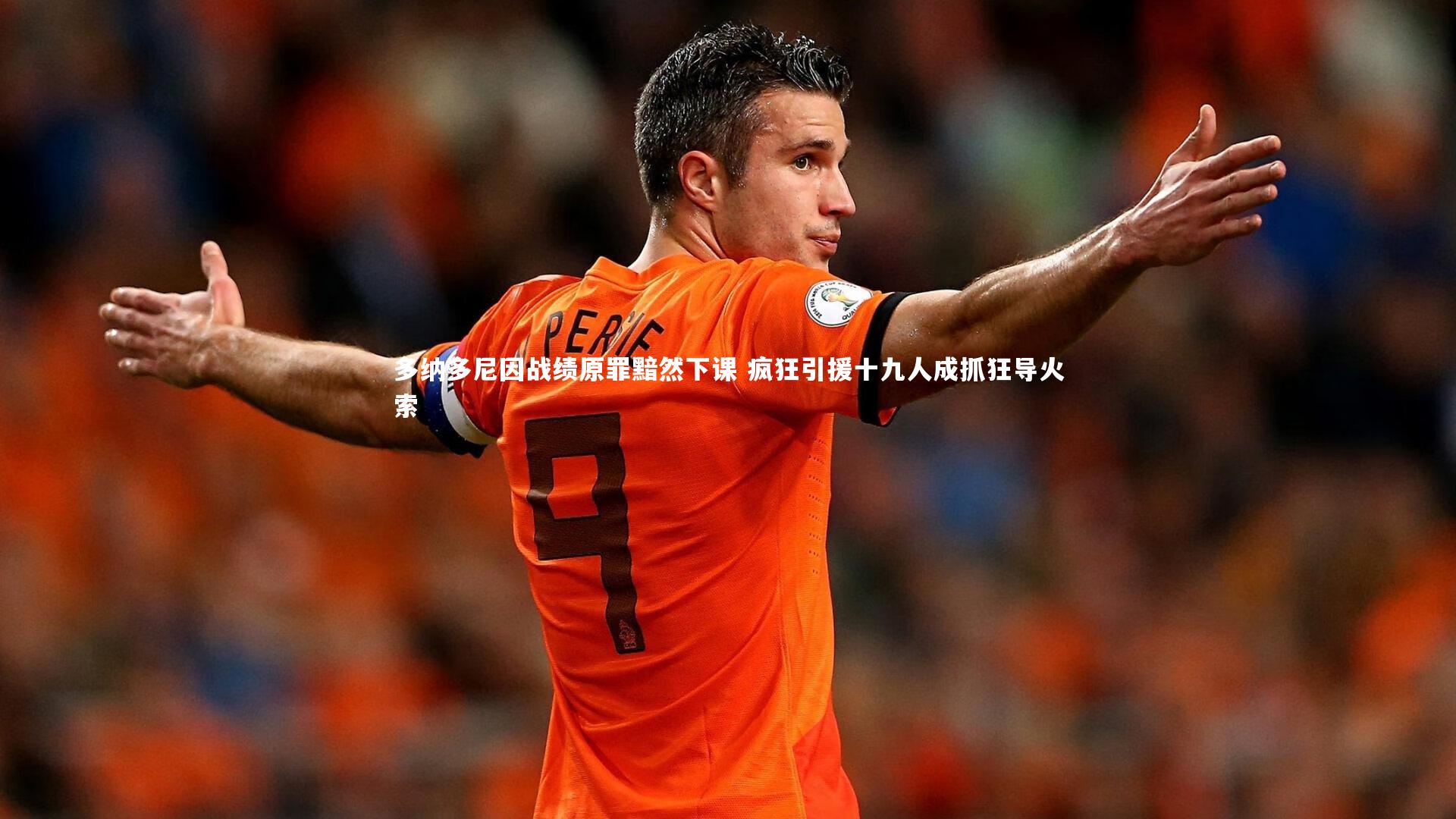 南宫体育|多纳多尼因战绩原罪黯然下课 疯狂引援十九人成抓狂导火索